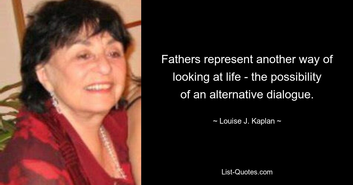 Fathers represent another way of looking at life - the possibility of an alternative dialogue. — © Louise J. Kaplan