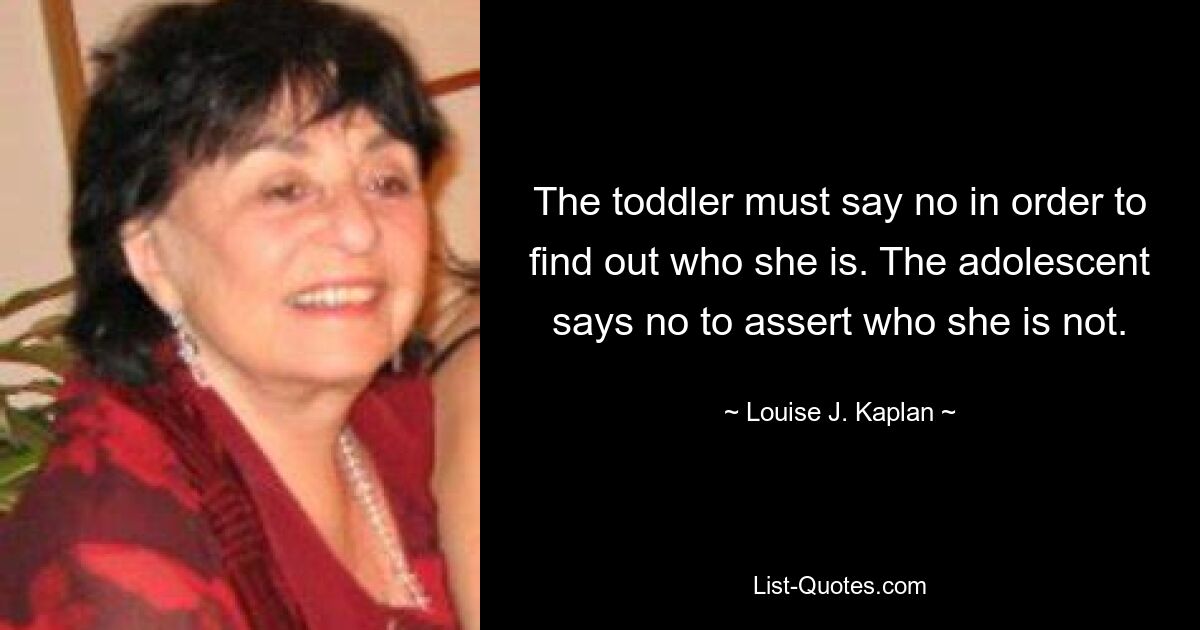 The toddler must say no in order to find out who she is. The adolescent says no to assert who she is not. — © Louise J. Kaplan