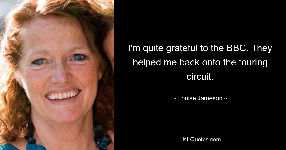 I'm quite grateful to the BBC. They helped me back onto the touring circuit. — © Louise Jameson