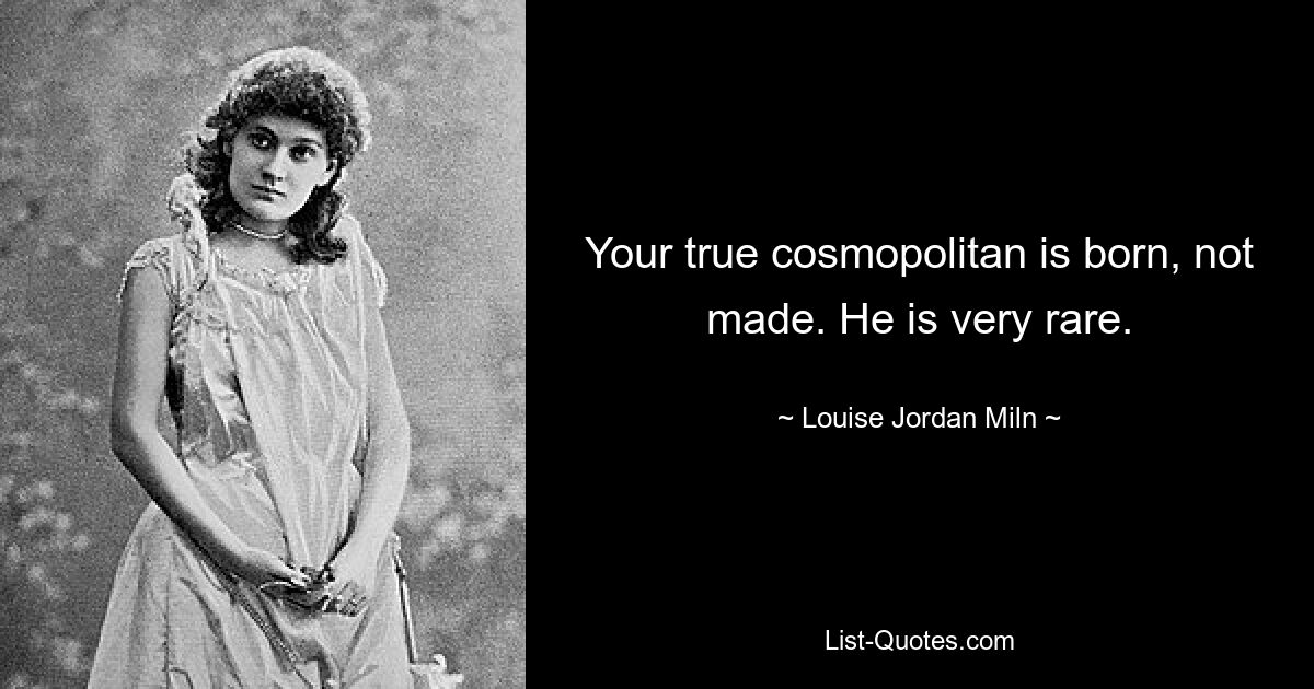 Your true cosmopolitan is born, not made. He is very rare. — © Louise Jordan Miln