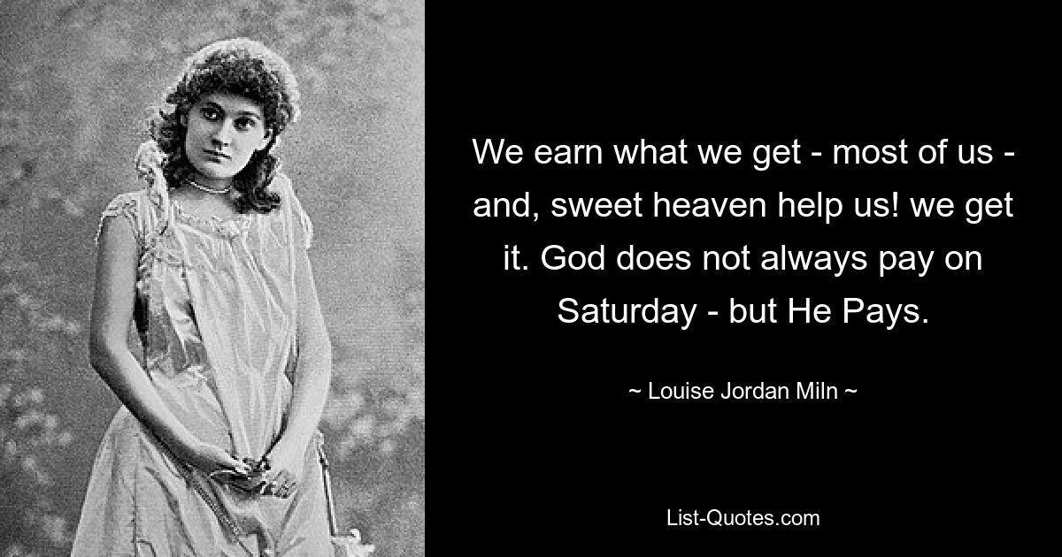 We earn what we get - most of us - and, sweet heaven help us! we get it. God does not always pay on Saturday - but He Pays. — © Louise Jordan Miln