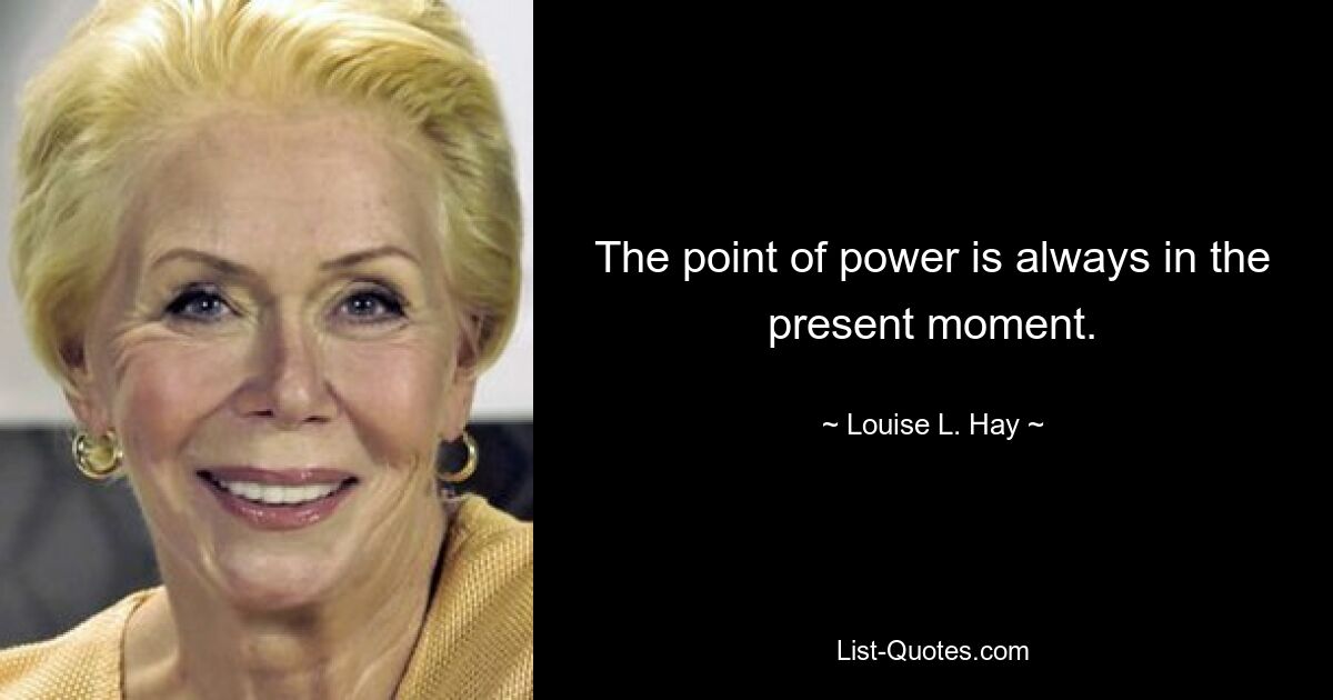 The point of power is always in the present moment. — © Louise L. Hay