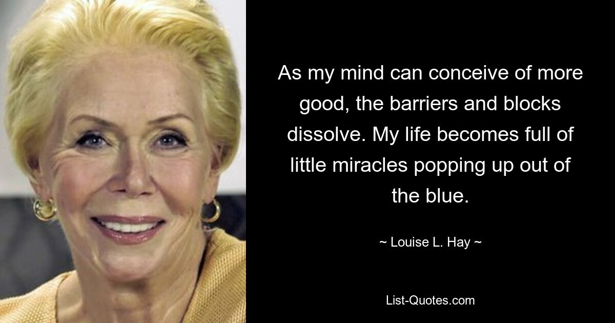 As my mind can conceive of more good, the barriers and blocks dissolve. My life becomes full of little miracles popping up out of the blue. — © Louise L. Hay