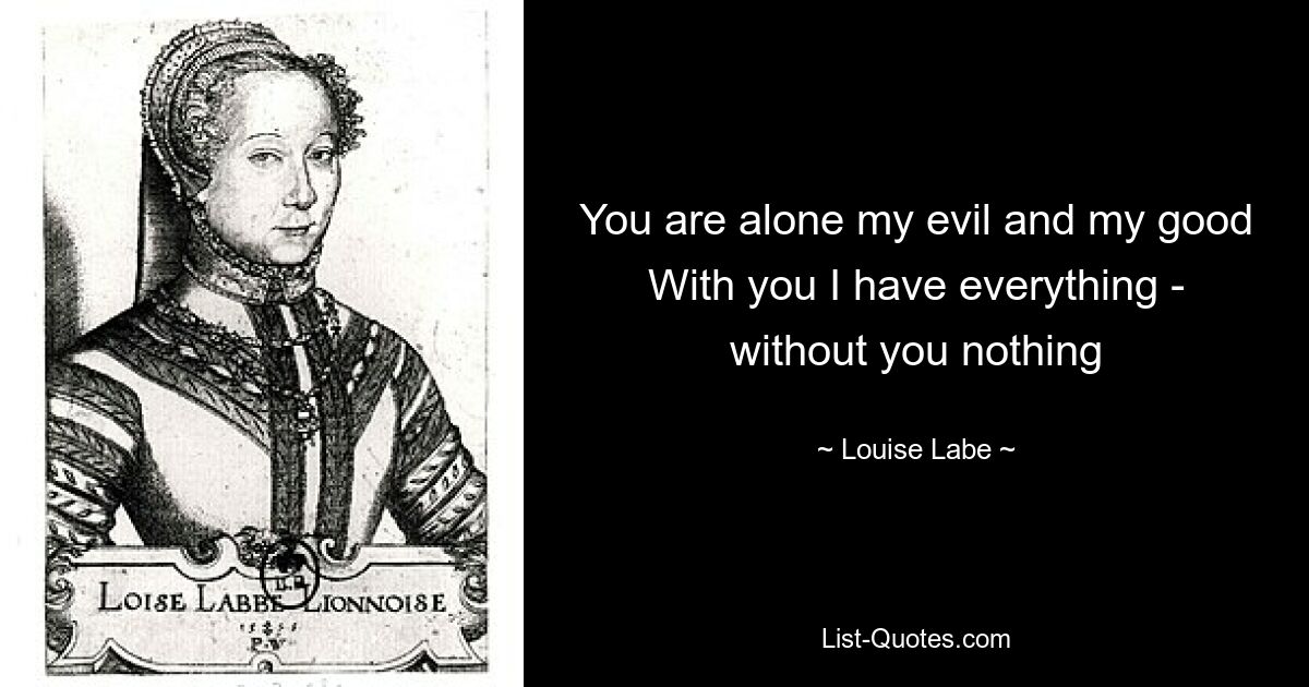 You are alone my evil and my good With you I have everything - without you nothing — © Louise Labe