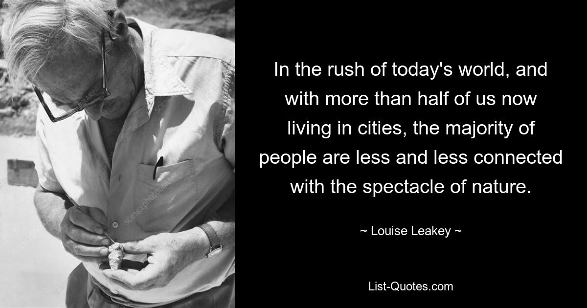 In the rush of today's world, and with more than half of us now living in cities, the majority of people are less and less connected with the spectacle of nature. — © Louise Leakey