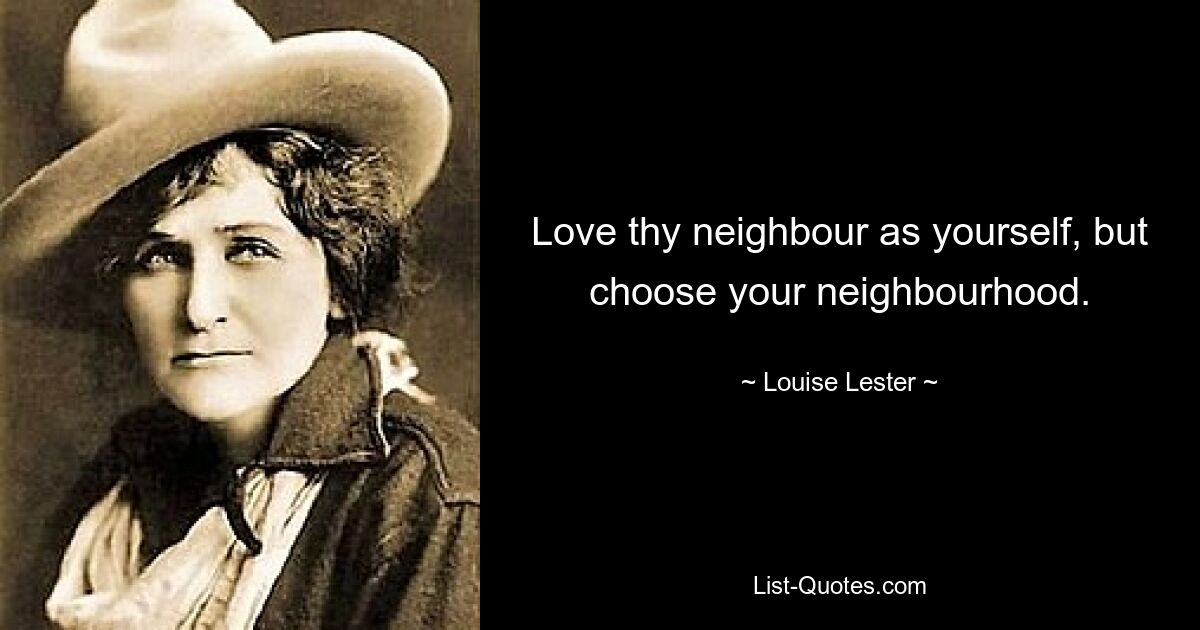 Love thy neighbour as yourself, but choose your neighbourhood. — © Louise Lester