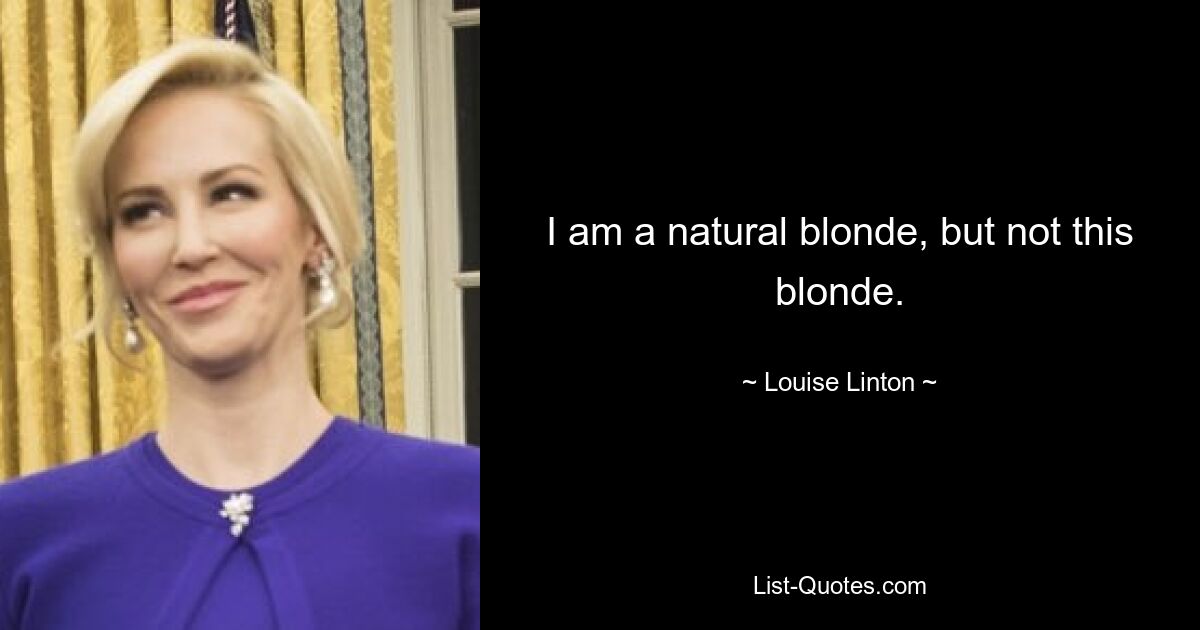 I am a natural blonde, but not this blonde. — © Louise Linton