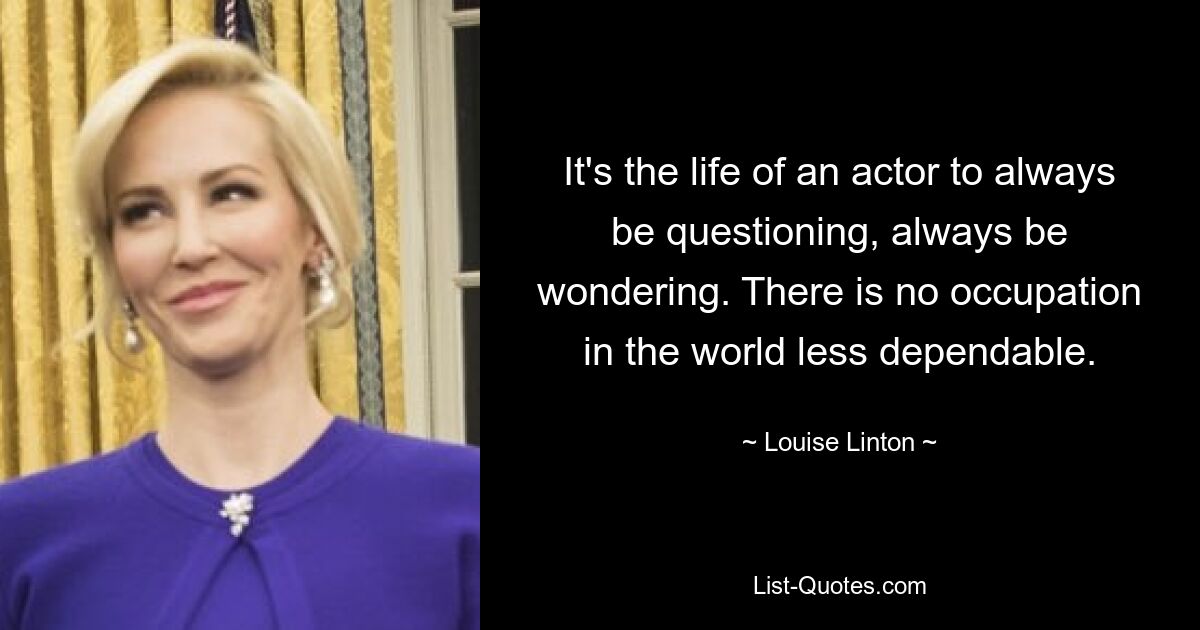 Жизнь актера - всегда задавать вопросы, всегда задаваться вопросом. Нет на свете занятия менее надежного. — © Луиза Линтон 