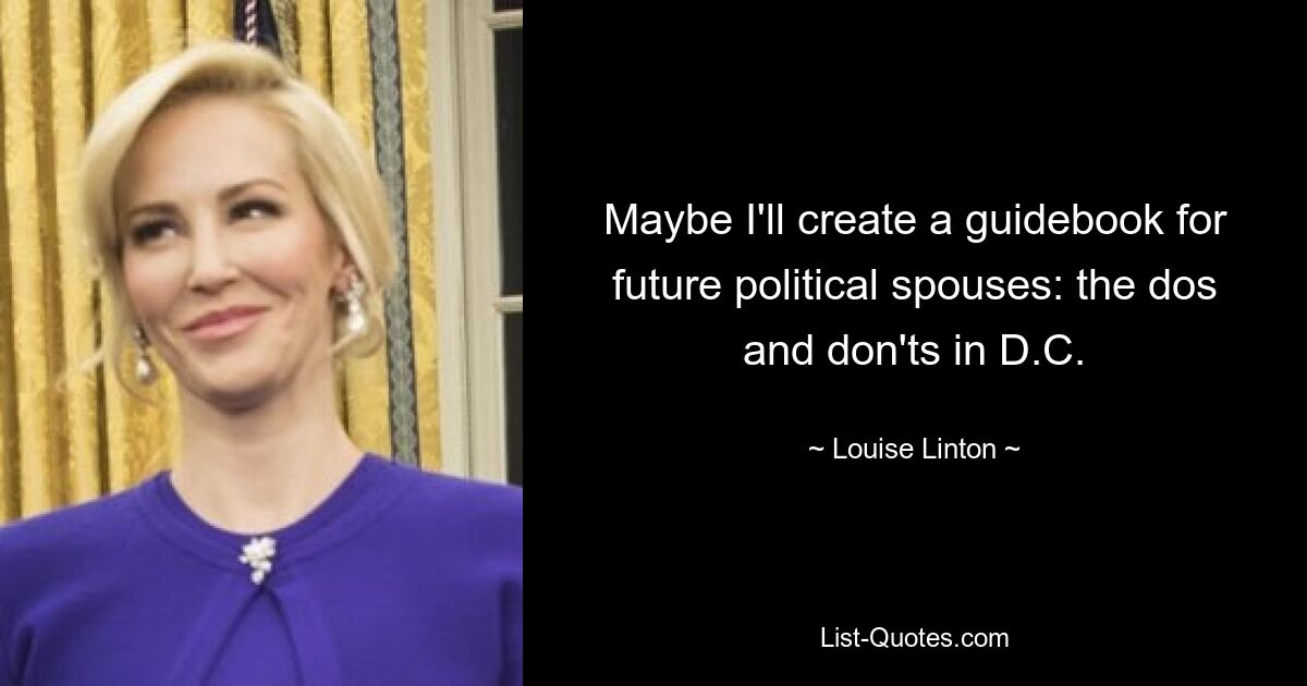 Maybe I'll create a guidebook for future political spouses: the dos and don'ts in D.C. — © Louise Linton