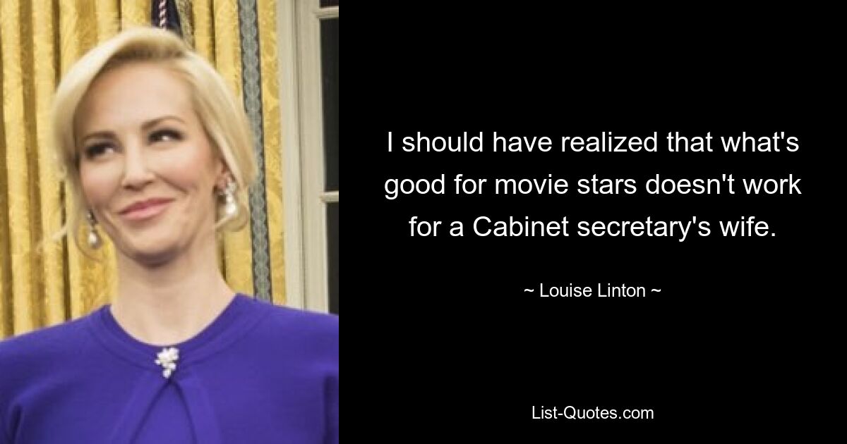 I should have realized that what's good for movie stars doesn't work for a Cabinet secretary's wife. — © Louise Linton