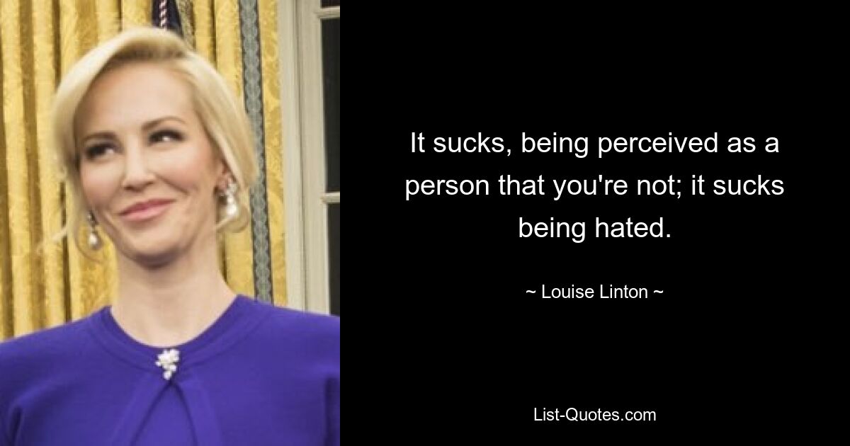 It sucks, being perceived as a person that you're not; it sucks being hated. — © Louise Linton