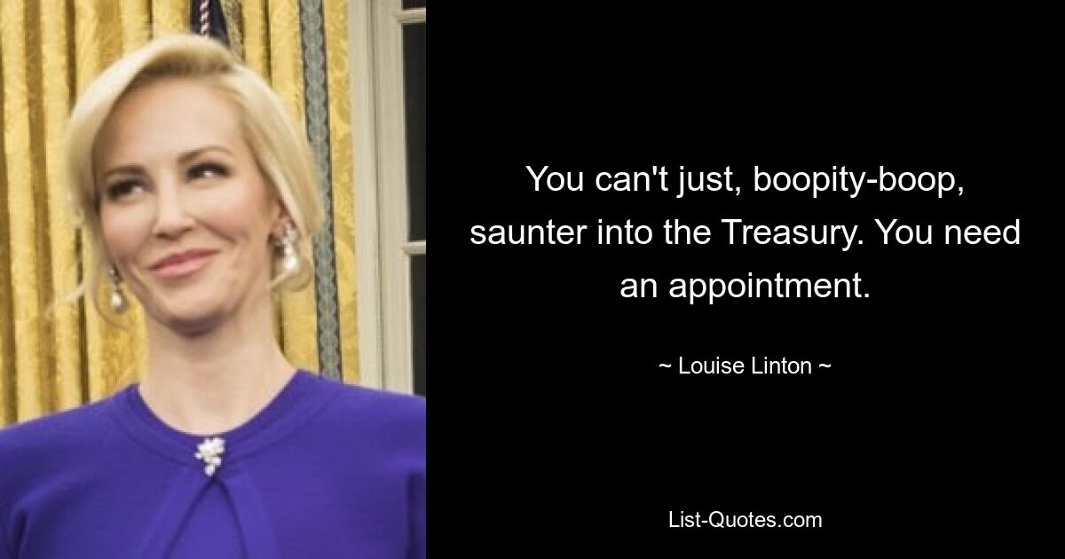 You can't just, boopity-boop, saunter into the Treasury. You need an appointment. — © Louise Linton