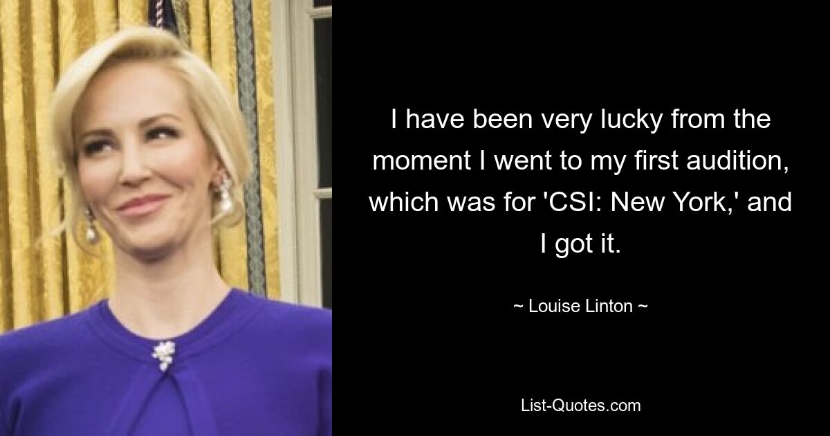 I have been very lucky from the moment I went to my first audition, which was for 'CSI: New York,' and I got it. — © Louise Linton