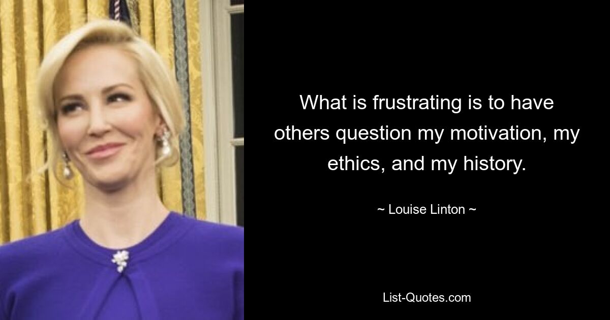 What is frustrating is to have others question my motivation, my ethics, and my history. — © Louise Linton