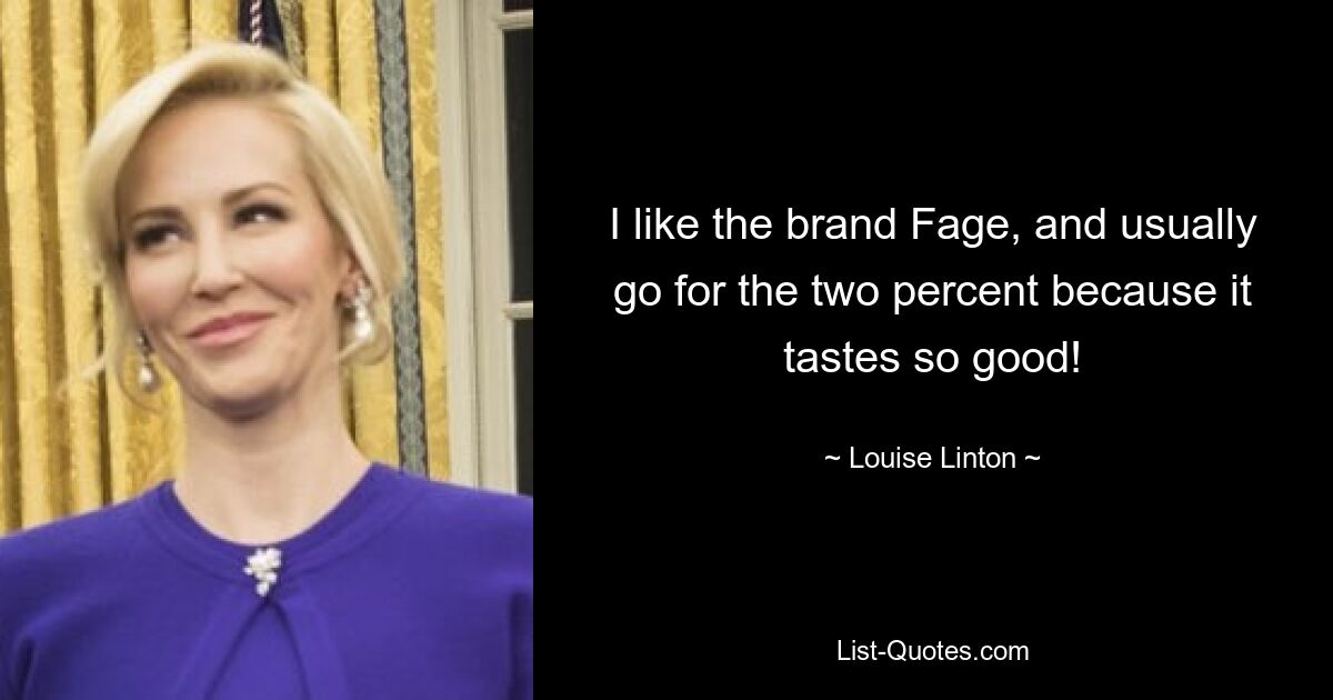 I like the brand Fage, and usually go for the two percent because it tastes so good! — © Louise Linton