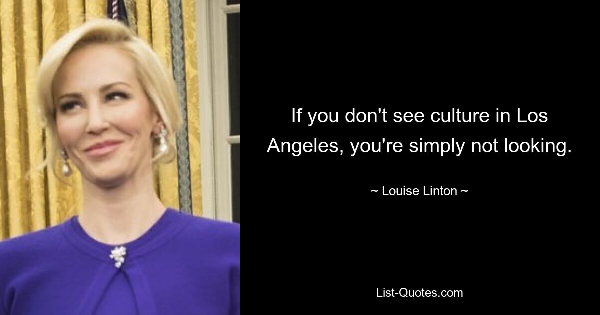 If you don't see culture in Los Angeles, you're simply not looking. — © Louise Linton