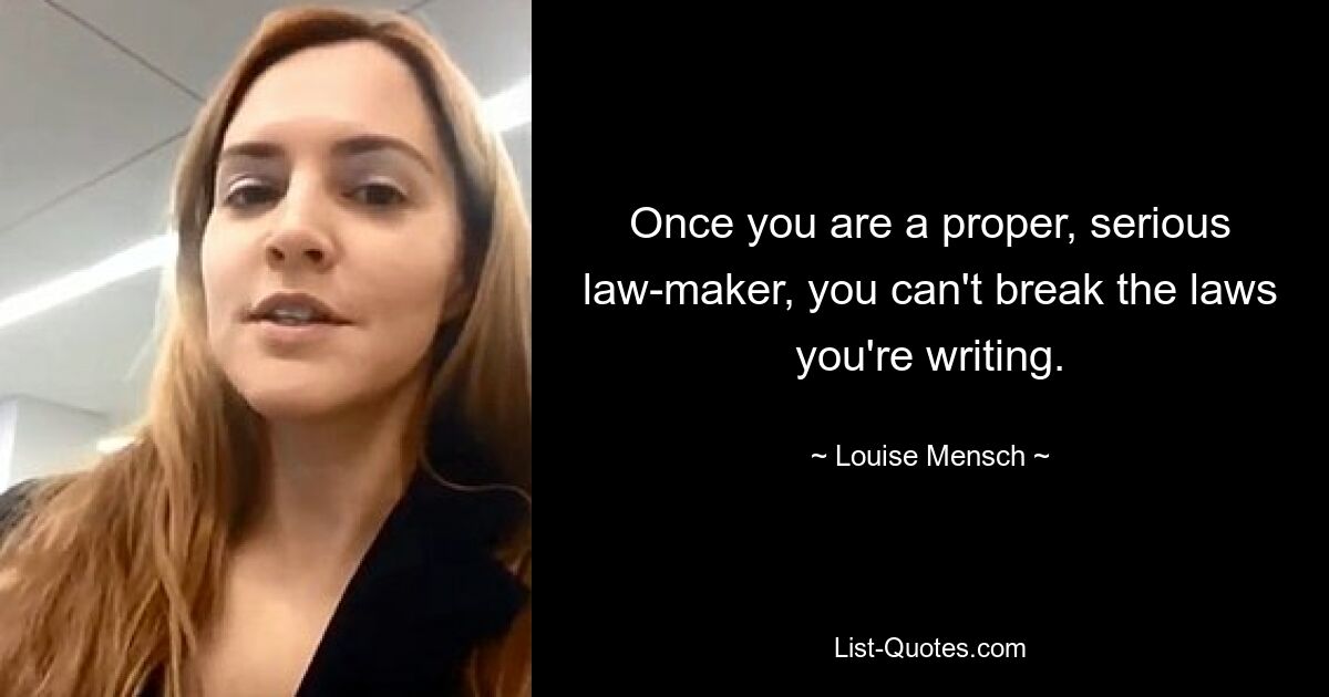 Once you are a proper, serious law-maker, you can't break the laws you're writing. — © Louise Mensch