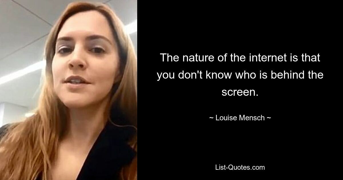 The nature of the internet is that you don't know who is behind the screen. — © Louise Mensch