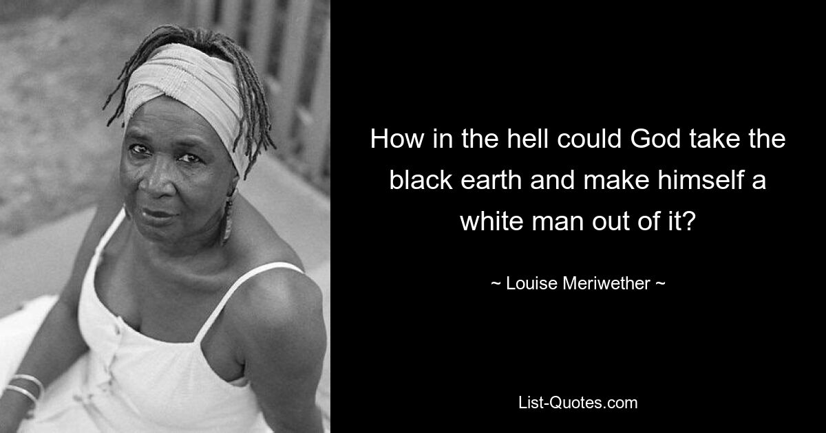 How in the hell could God take the black earth and make himself a white man out of it? — © Louise Meriwether