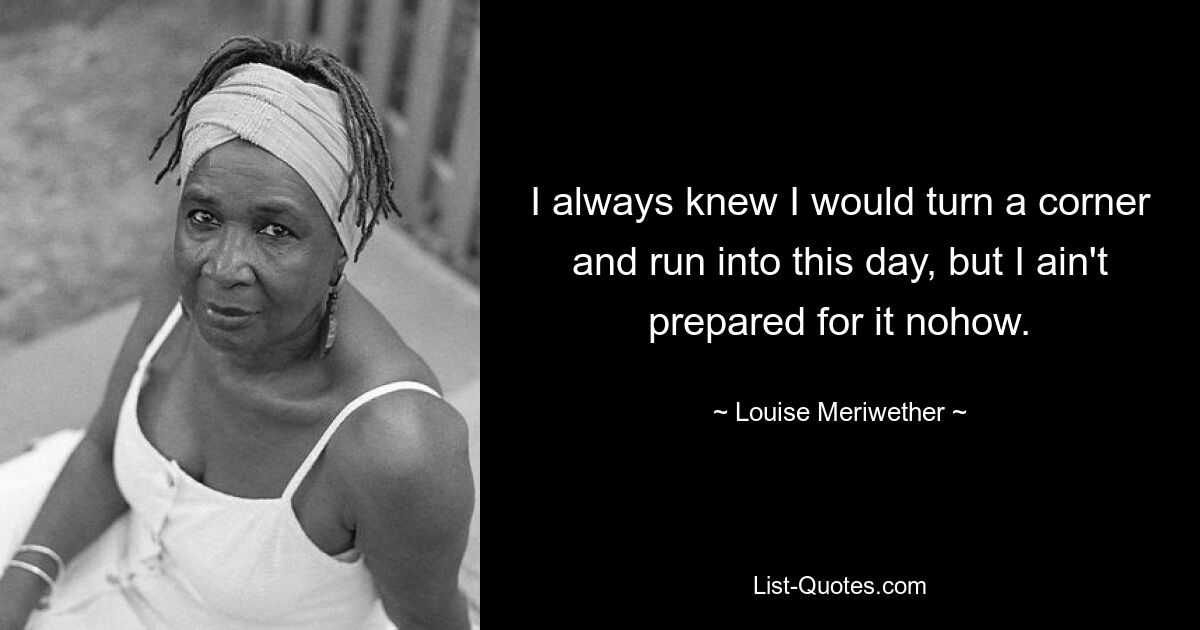 I always knew I would turn a corner and run into this day, but I ain't prepared for it nohow. — © Louise Meriwether