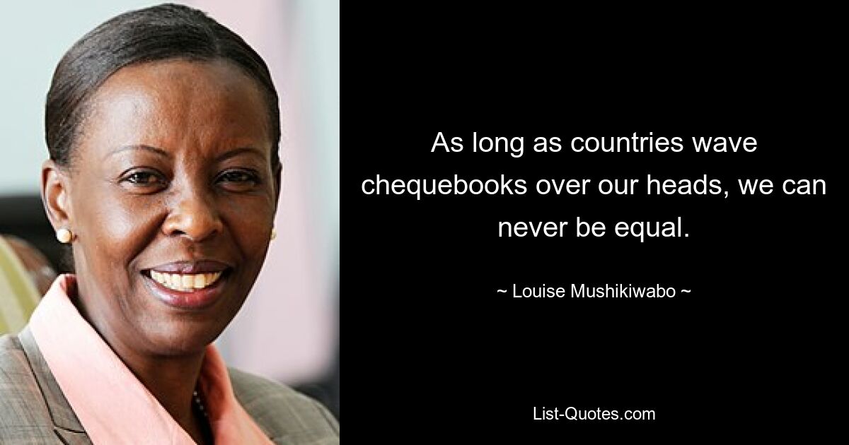 As long as countries wave chequebooks over our heads, we can never be equal. — © Louise Mushikiwabo