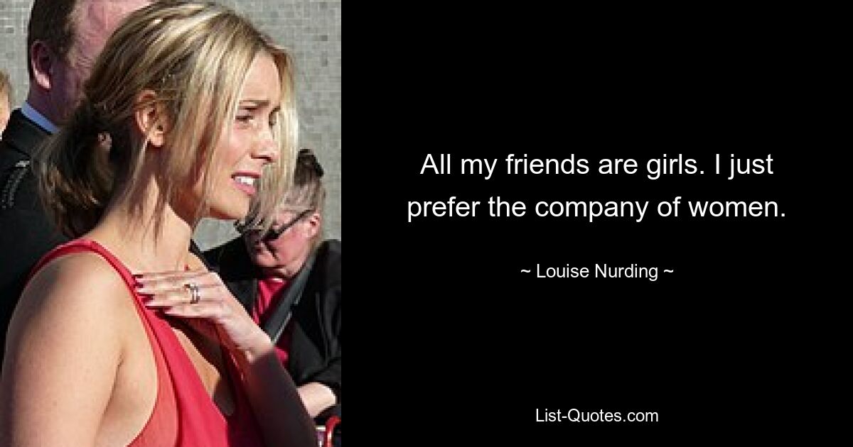 All my friends are girls. I just prefer the company of women. — © Louise Nurding