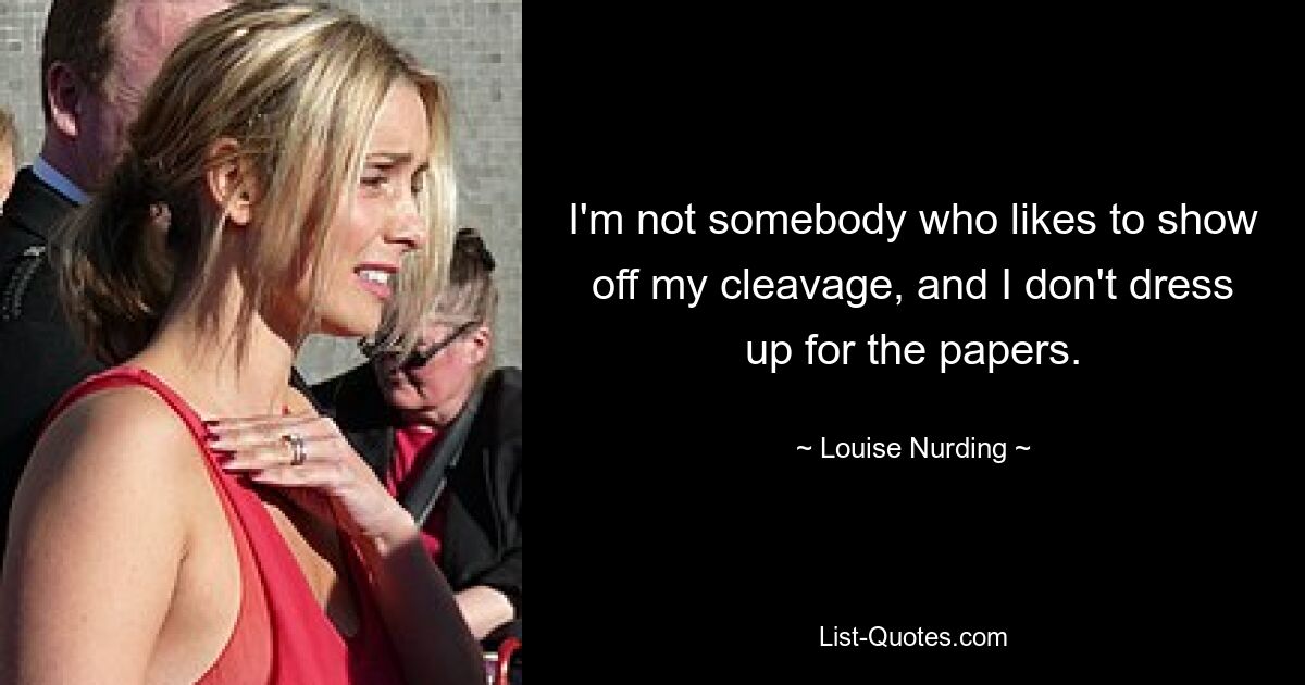 I'm not somebody who likes to show off my cleavage, and I don't dress up for the papers. — © Louise Nurding