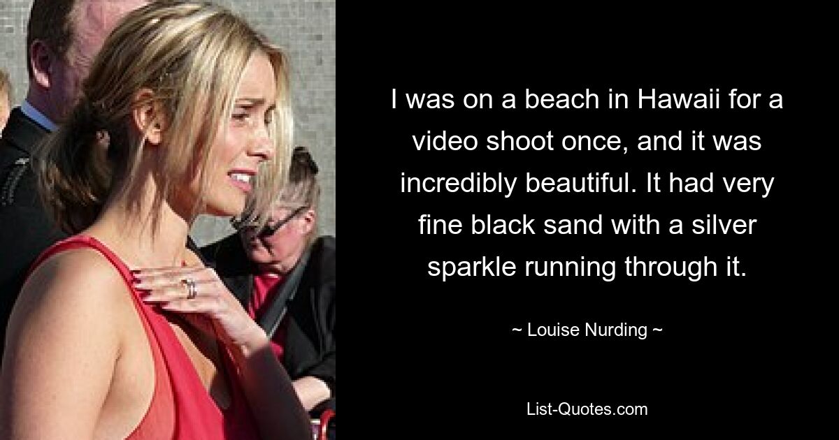 I was on a beach in Hawaii for a video shoot once, and it was incredibly beautiful. It had very fine black sand with a silver sparkle running through it. — © Louise Nurding