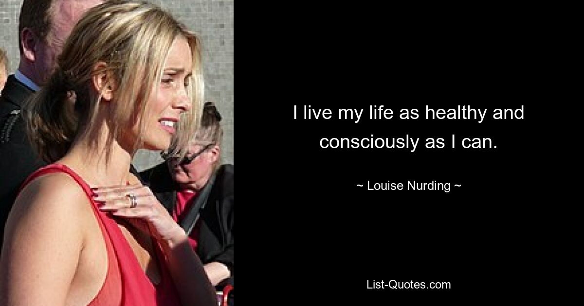 I live my life as healthy and consciously as I can. — © Louise Nurding