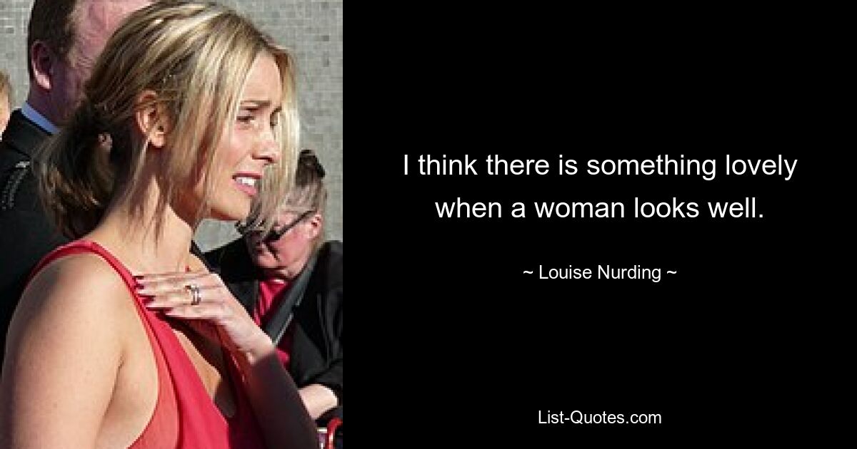 I think there is something lovely when a woman looks well. — © Louise Nurding