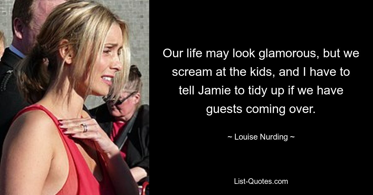 Our life may look glamorous, but we scream at the kids, and I have to tell Jamie to tidy up if we have guests coming over. — © Louise Nurding