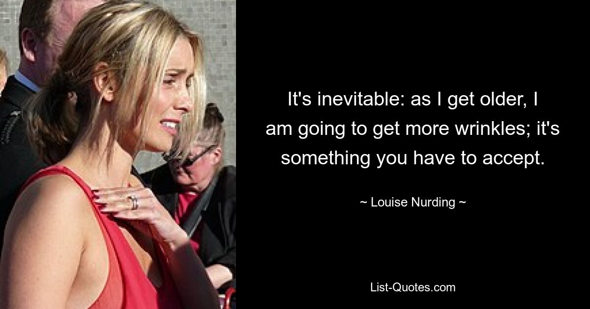 It's inevitable: as I get older, I am going to get more wrinkles; it's something you have to accept. — © Louise Nurding