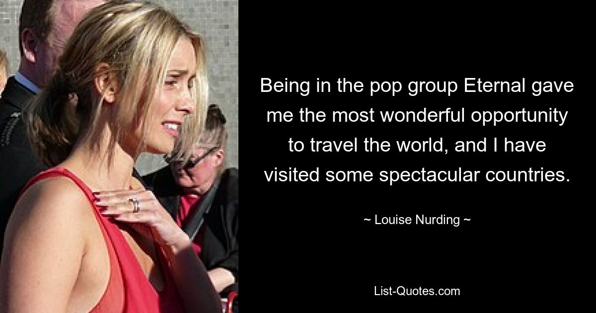 Being in the pop group Eternal gave me the most wonderful opportunity to travel the world, and I have visited some spectacular countries. — © Louise Nurding