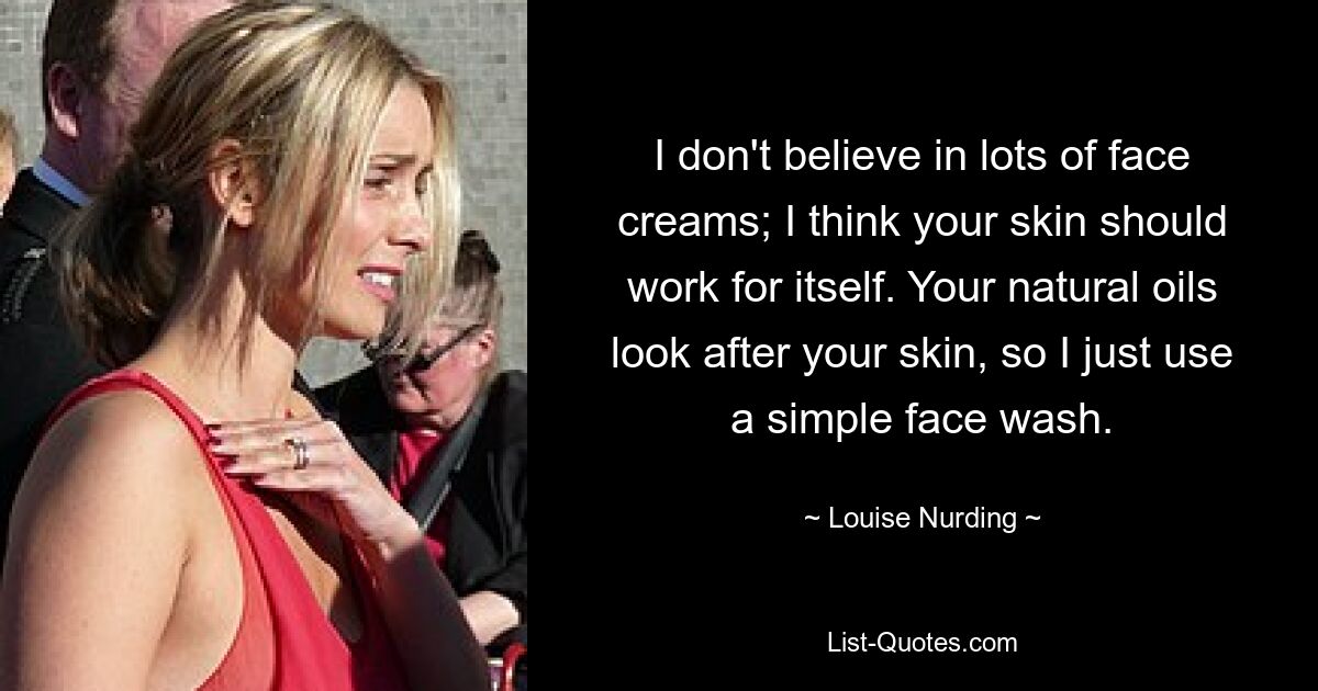 I don't believe in lots of face creams; I think your skin should work for itself. Your natural oils look after your skin, so I just use a simple face wash. — © Louise Nurding