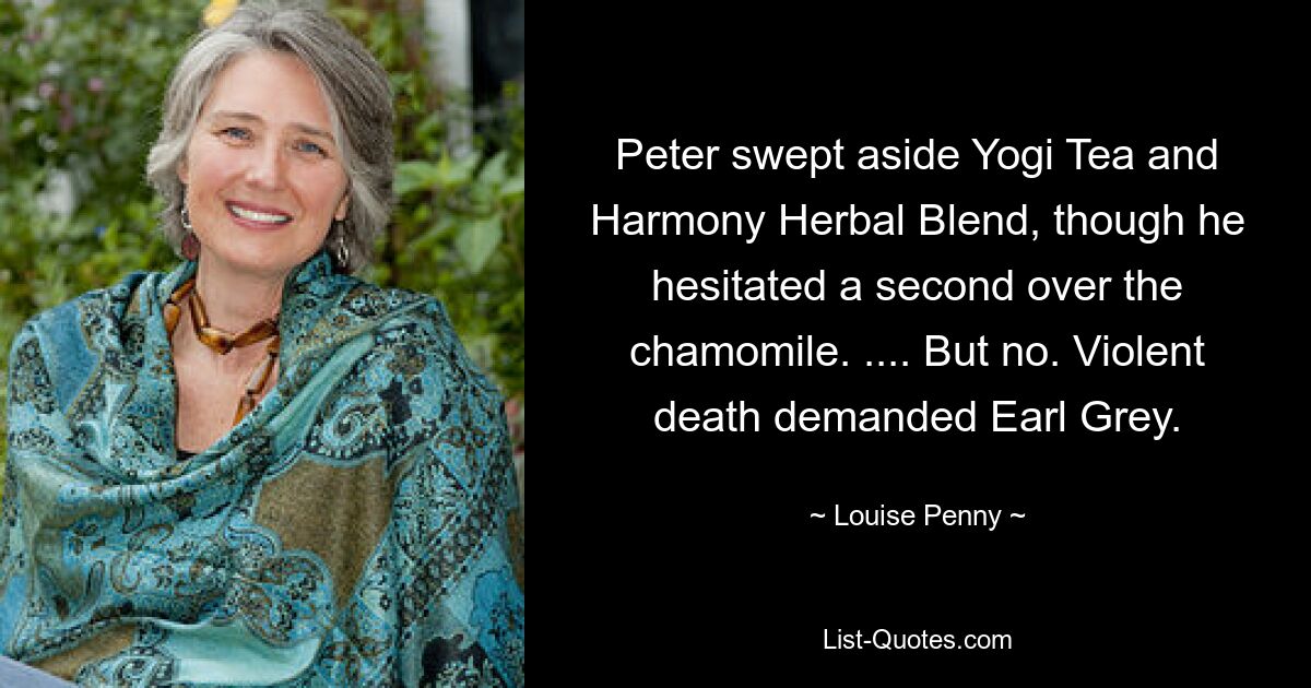 Peter swept aside Yogi Tea and Harmony Herbal Blend, though he hesitated a second over the chamomile. .... But no. Violent death demanded Earl Grey. — © Louise Penny