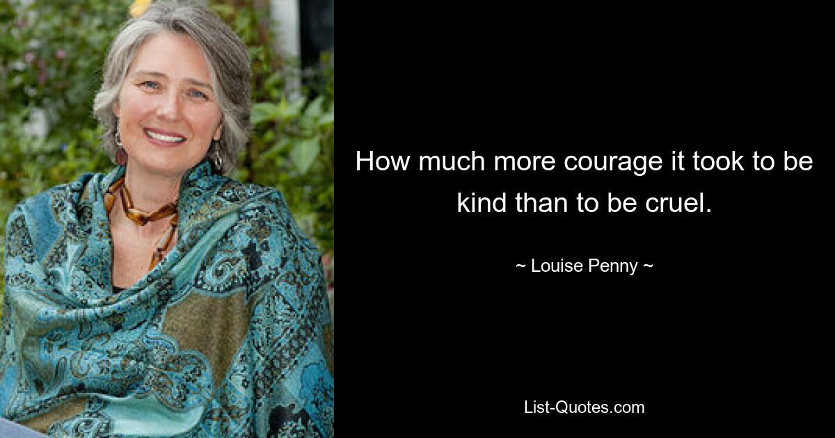 How much more courage it took to be kind than to be cruel. — © Louise Penny