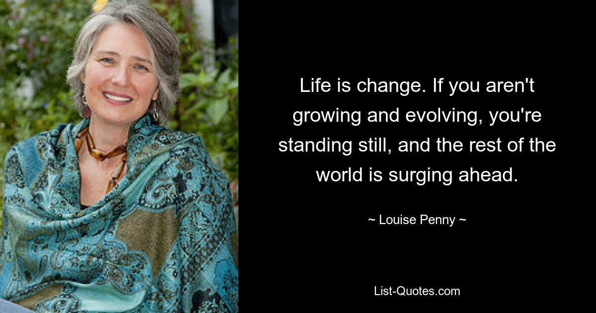 Life is change. If you aren't growing and evolving, you're standing still, and the rest of the world is surging ahead. — © Louise Penny