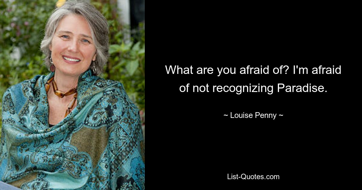 What are you afraid of? I'm afraid of not recognizing Paradise. — © Louise Penny