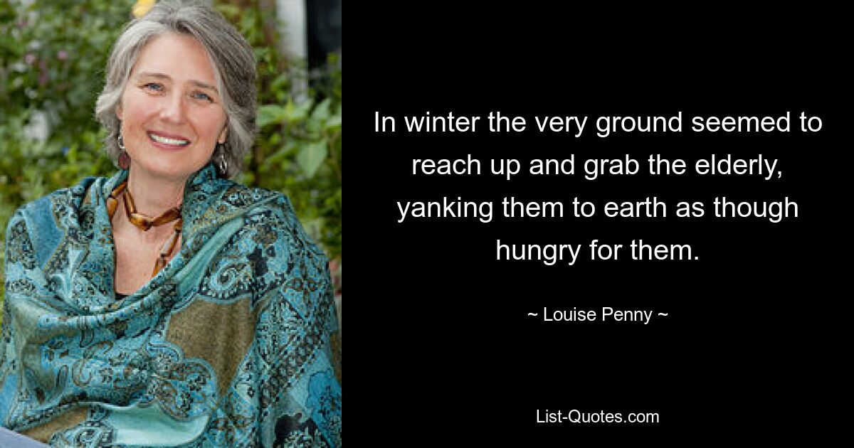 In winter the very ground seemed to reach up and grab the elderly, yanking them to earth as though hungry for them. — © Louise Penny