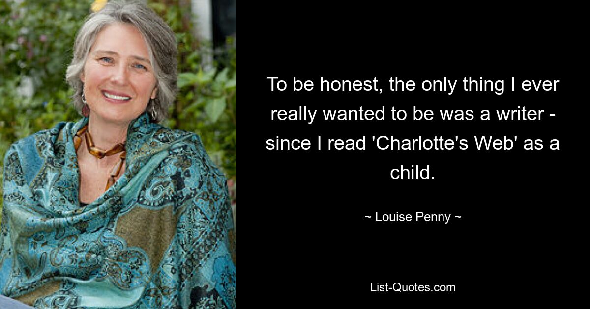 To be honest, the only thing I ever really wanted to be was a writer - since I read 'Charlotte's Web' as a child. — © Louise Penny