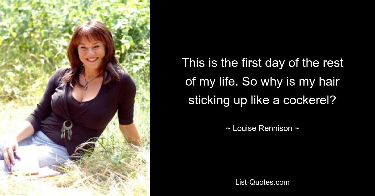 This is the first day of the rest of my life. So why is my hair sticking up like a cockerel? — © Louise Rennison