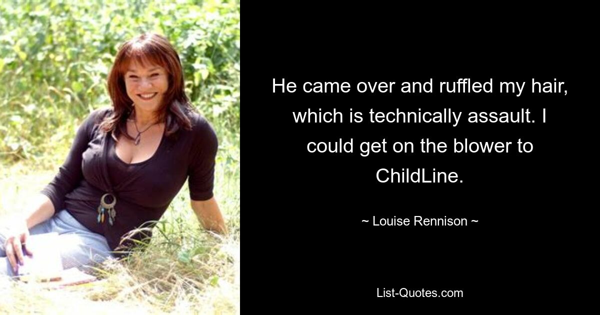 He came over and ruffled my hair, which is technically assault. I could get on the blower to ChildLine. — © Louise Rennison