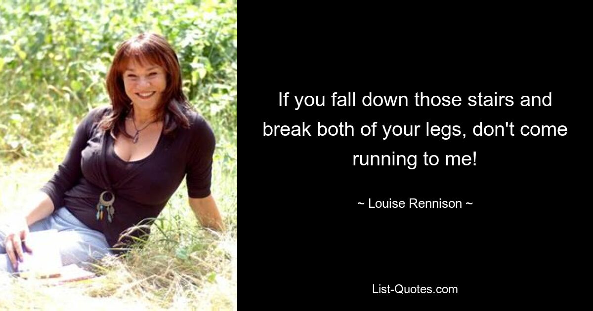 If you fall down those stairs and break both of your legs, don't come running to me! — © Louise Rennison