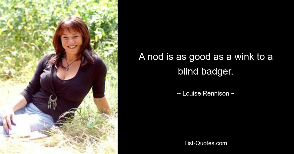 A nod is as good as a wink to a blind badger. — © Louise Rennison