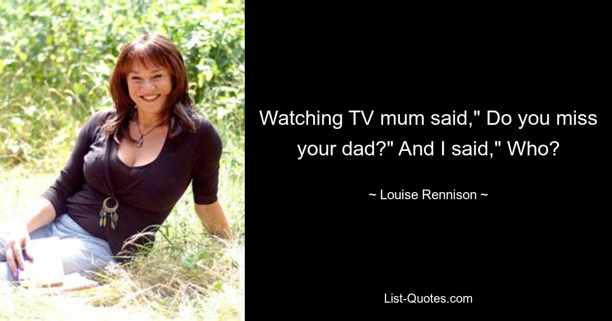 Watching TV mum said," Do you miss your dad?" And I said," Who? — © Louise Rennison