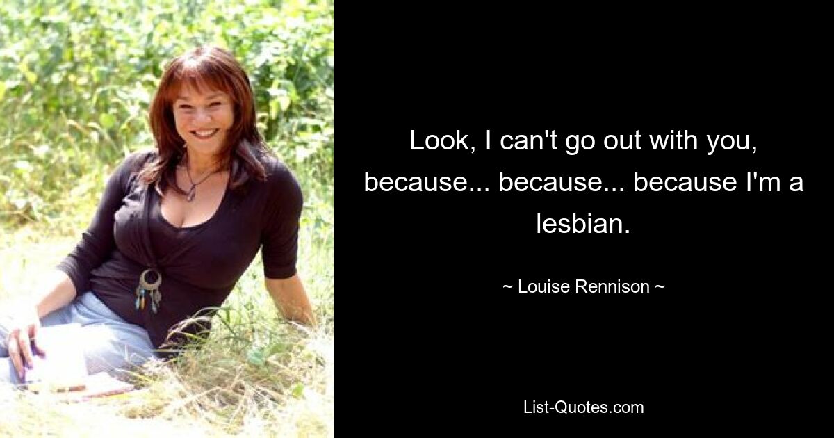 Look, I can't go out with you, because... because... because I'm a lesbian. — © Louise Rennison