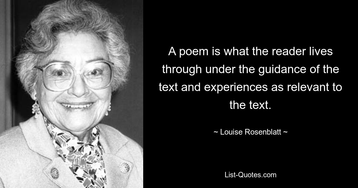 A poem is what the reader lives through under the guidance of the text and experiences as relevant to the text. — © Louise Rosenblatt