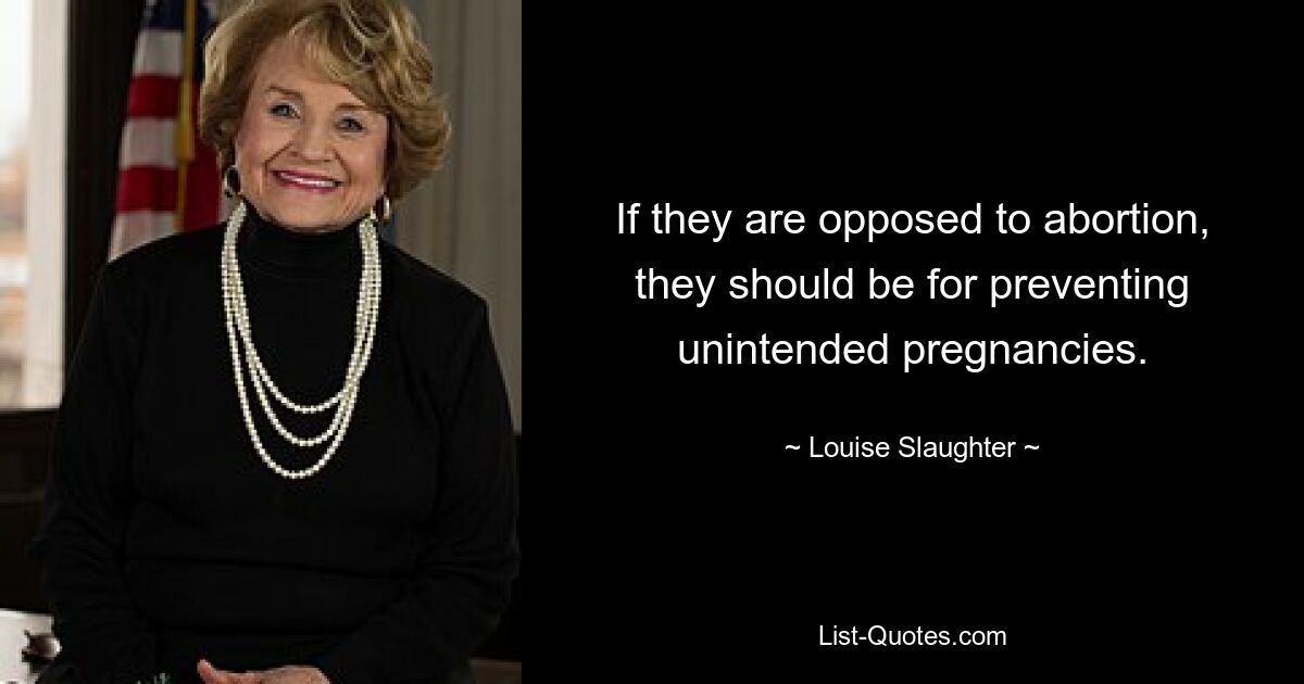 If they are opposed to abortion, they should be for preventing unintended pregnancies. — © Louise Slaughter