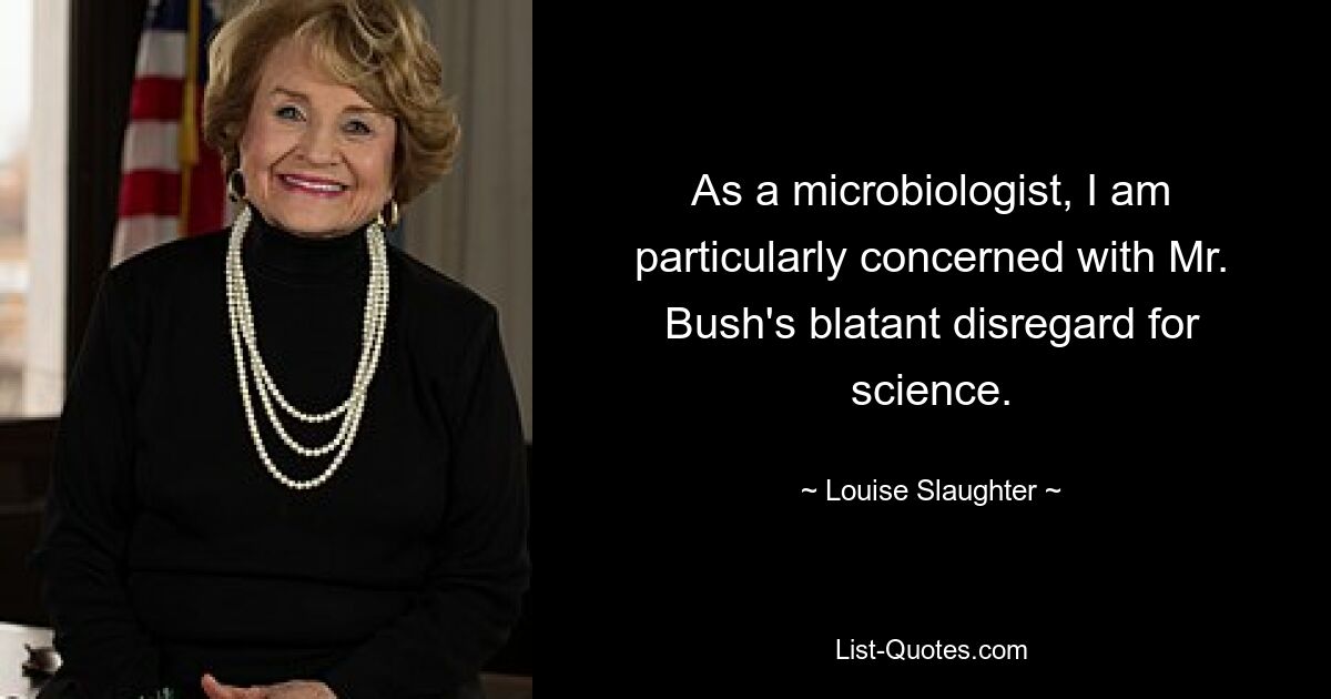 As a microbiologist, I am particularly concerned with Mr. Bush's blatant disregard for science. — © Louise Slaughter