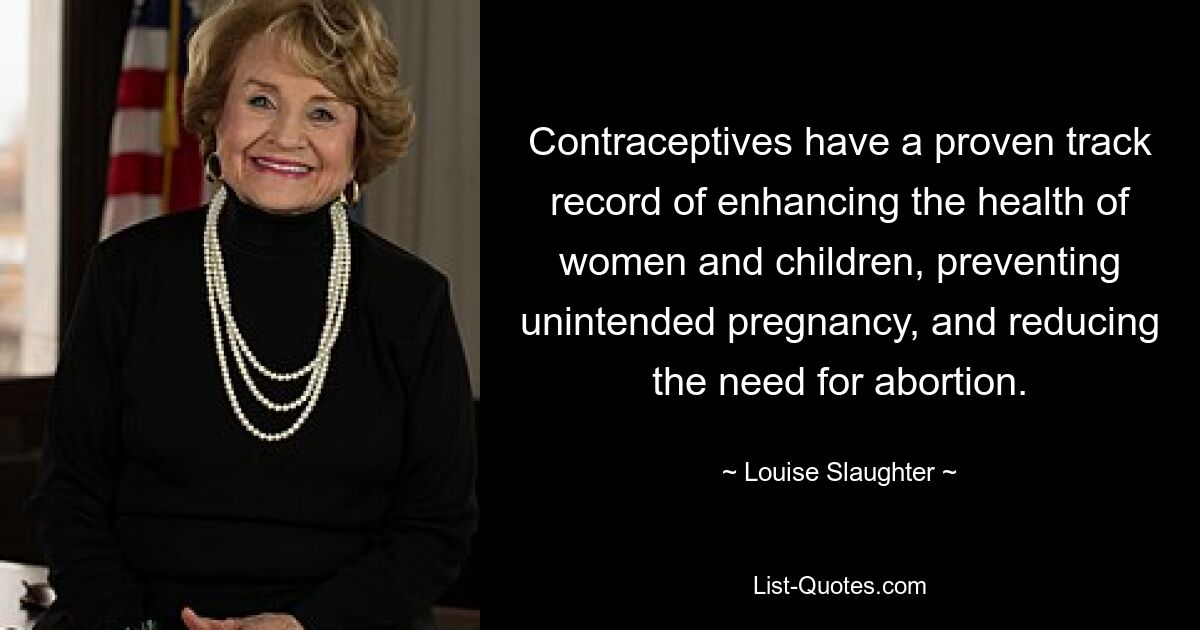 Contraceptives have a proven track record of enhancing the health of women and children, preventing unintended pregnancy, and reducing the need for abortion. — © Louise Slaughter